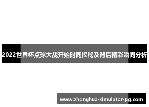 2022世界杯点球大战开始时间揭秘及背后精彩瞬间分析