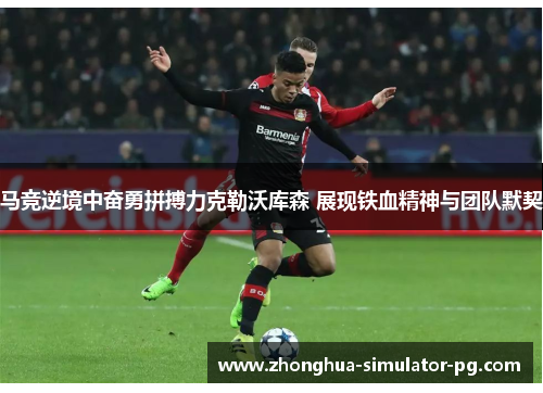 马竞逆境中奋勇拼搏力克勒沃库森 展现铁血精神与团队默契