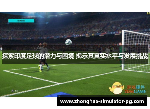 探索印度足球的潜力与困境 揭示其真实水平与发展挑战