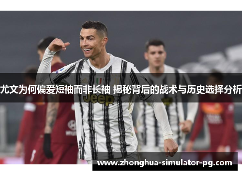 尤文为何偏爱短袖而非长袖 揭秘背后的战术与历史选择分析