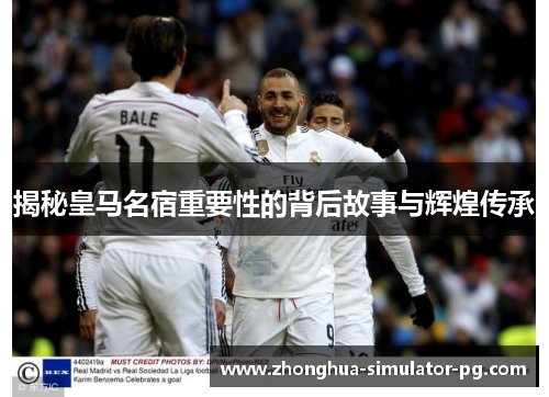 揭秘皇马名宿重要性的背后故事与辉煌传承