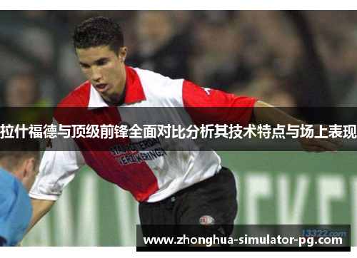 拉什福德与顶级前锋全面对比分析其技术特点与场上表现