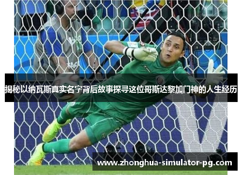 揭秘以纳瓦斯真实名字背后故事探寻这位哥斯达黎加门神的人生经历
