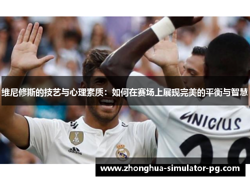 维尼修斯的技艺与心理素质：如何在赛场上展现完美的平衡与智慧