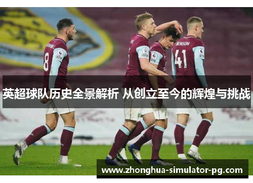 英超球队历史全景解析 从创立至今的辉煌与挑战