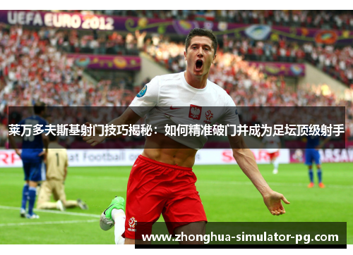 莱万多夫斯基射门技巧揭秘：如何精准破门并成为足坛顶级射手