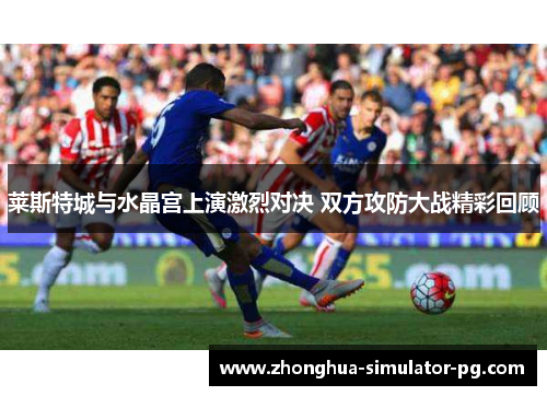 莱斯特城与水晶宫上演激烈对决 双方攻防大战精彩回顾