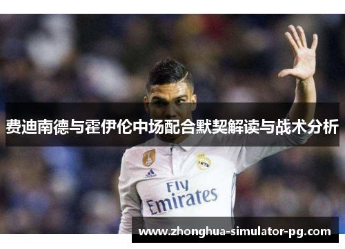 费迪南德与霍伊伦中场配合默契解读与战术分析