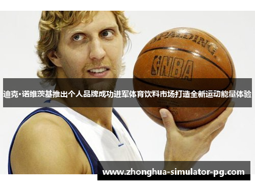 迪克·诺维茨基推出个人品牌成功进军体育饮料市场打造全新运动能量体验