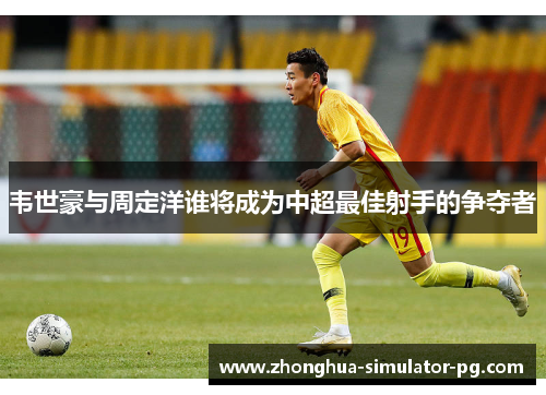 韦世豪与周定洋谁将成为中超最佳射手的争夺者