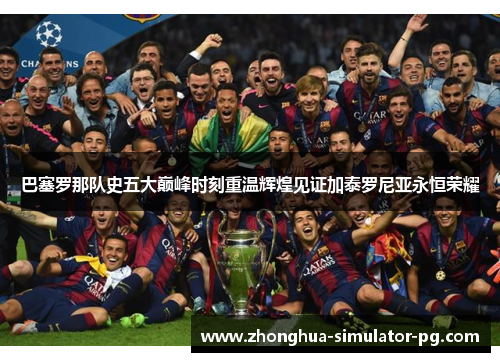 巴塞罗那队史五大巅峰时刻重温辉煌见证加泰罗尼亚永恒荣耀