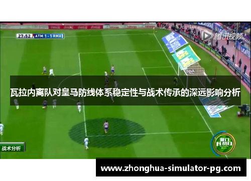 瓦拉内离队对皇马防线体系稳定性与战术传承的深远影响分析