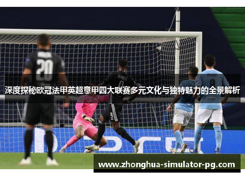 深度探秘欧冠法甲英超意甲四大联赛多元文化与独特魅力的全景解析