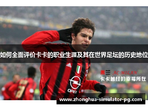 如何全面评价卡卡的职业生涯及其在世界足坛的历史地位