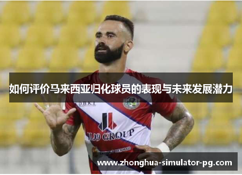 如何评价马来西亚归化球员的表现与未来发展潜力