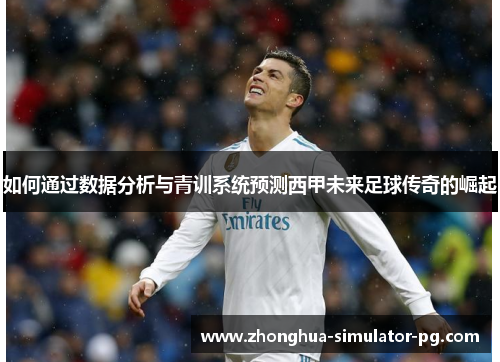 如何通过数据分析与青训系统预测西甲未来足球传奇的崛起