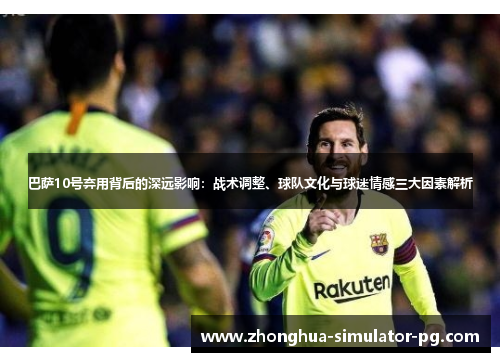 巴萨10号弃用背后的深远影响：战术调整、球队文化与球迷情感三大因素解析