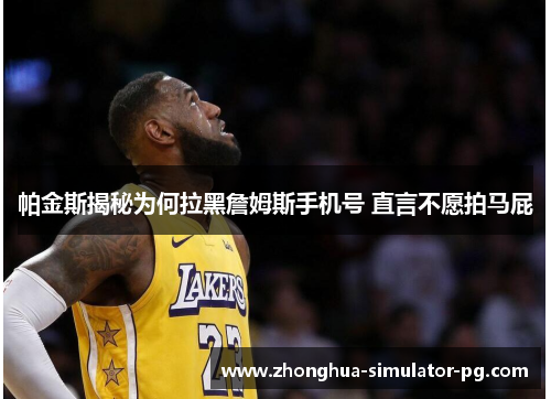 帕金斯揭秘为何拉黑詹姆斯手机号 直言不愿拍马屁