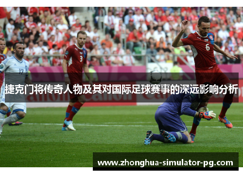 捷克门将传奇人物及其对国际足球赛事的深远影响分析