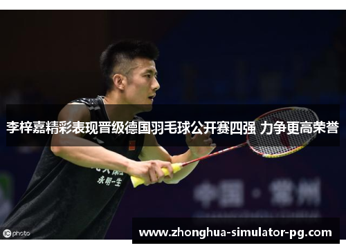 李梓嘉精彩表现晋级德国羽毛球公开赛四强 力争更高荣誉