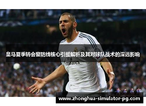 皇马夏季转会窗防线核心引援解析及其对球队战术的深远影响