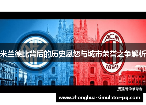 米兰德比背后的历史恩怨与城市荣誉之争解析