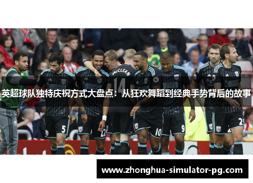 英超球队独特庆祝方式大盘点：从狂欢舞蹈到经典手势背后的故事