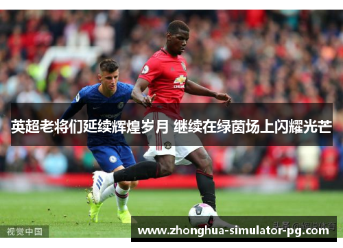 英超老将们延续辉煌岁月 继续在绿茵场上闪耀光芒