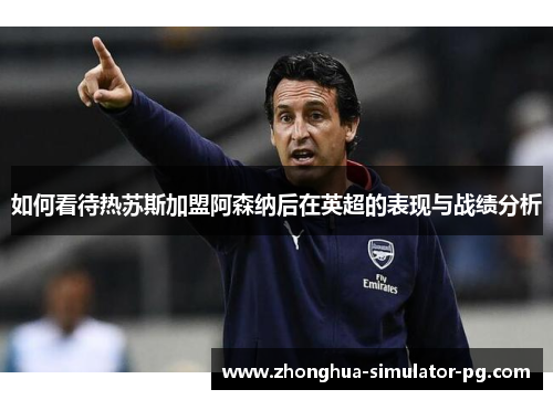 如何看待热苏斯加盟阿森纳后在英超的表现与战绩分析