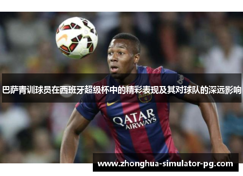 巴萨青训球员在西班牙超级杯中的精彩表现及其对球队的深远影响