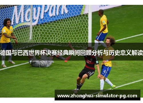 德国与巴西世界杯决赛经典瞬间回顾分析与历史意义解读