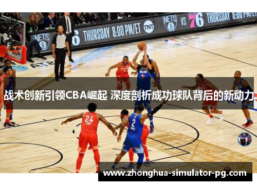 战术创新引领CBA崛起 深度剖析成功球队背后的新动力