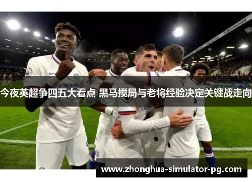今夜英超争四五大看点 黑马搅局与老将经验决定关键战走向