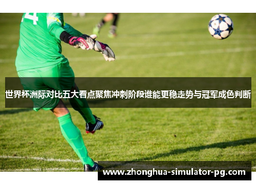 世界杯洲际对比五大看点聚焦冲刺阶段谁能更稳走势与冠军成色判断