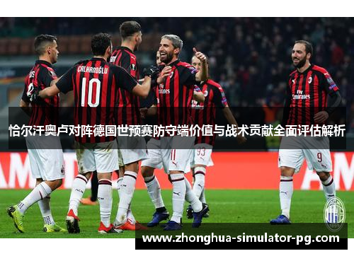 恰尔汗奥卢对阵德国世预赛防守端价值与战术贡献全面评估解析