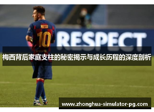 梅西背后家庭支柱的秘密揭示与成长历程的深度剖析