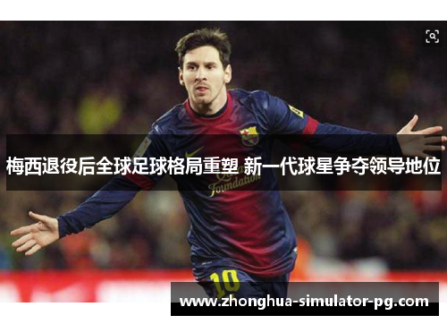 梅西退役后全球足球格局重塑 新一代球星争夺领导地位