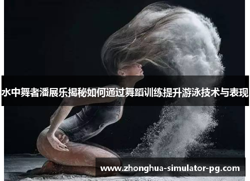 水中舞者潘展乐揭秘如何通过舞蹈训练提升游泳技术与表现 水中舞者潘展乐揭秘如何通过舞蹈训练提升游泳技术与表现
