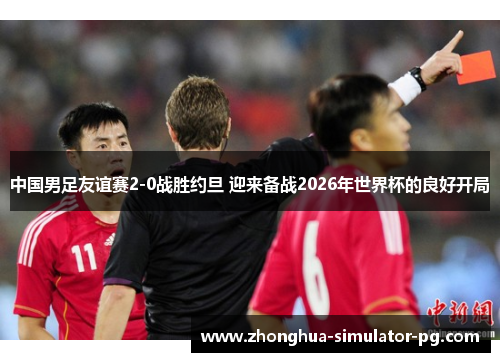 中国男足友谊赛2-0战胜约旦 迎来备战2026年世界杯的良好开局