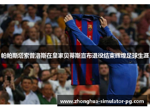 帕帕斯塔索普洛斯在皇家贝蒂斯宣布退役结束辉煌足球生涯