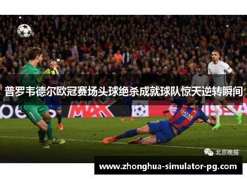 普罗韦德尔欧冠赛场头球绝杀成就球队惊天逆转瞬间