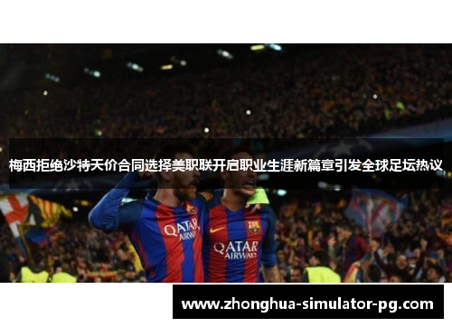 梅西拒绝沙特天价合同选择美职联开启职业生涯新篇章引发全球足坛热议