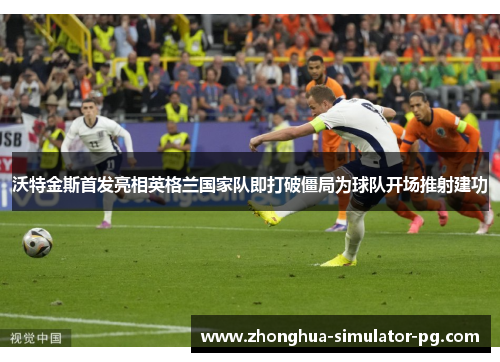 沃特金斯首发亮相英格兰国家队即打破僵局为球队开场推射建功