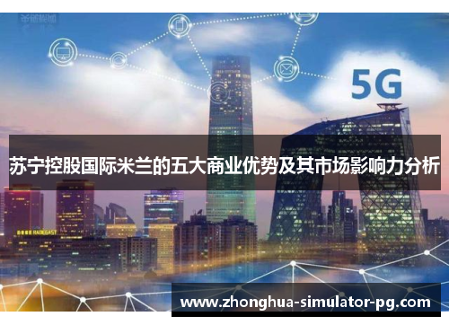 苏宁控股国际米兰的五大商业优势及其市场影响力分析