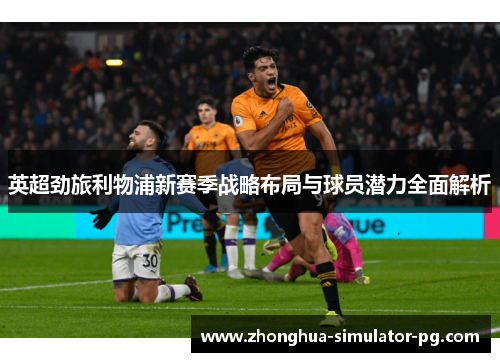 英超劲旅利物浦新赛季战略布局与球员潜力全面解析